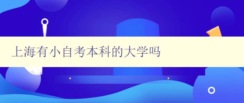 上海有小自考本科的大學嗎 了解上海的小自考本科大學 上海有小自考本科的大學嗎 了解上海的小自考本科大學