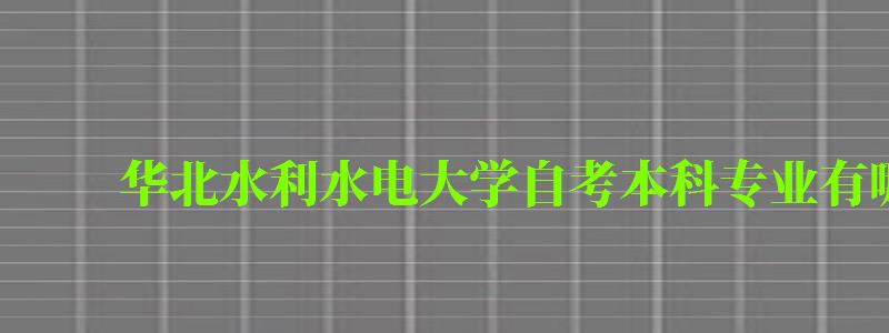 華北水利水電大學自考本科專業有哪些 華北水利水電大學自考本科專業有哪些 (圖1)