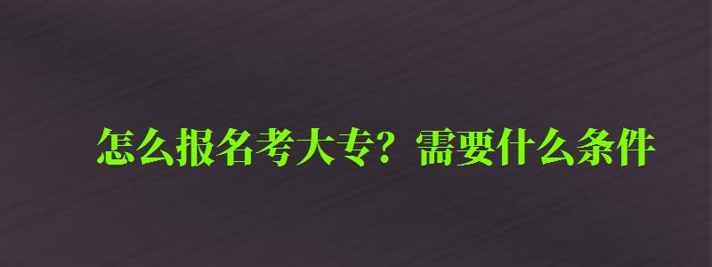怎么報名考大專?需要什么條件 怎么報名考大專?需要什么條件 (圖1)