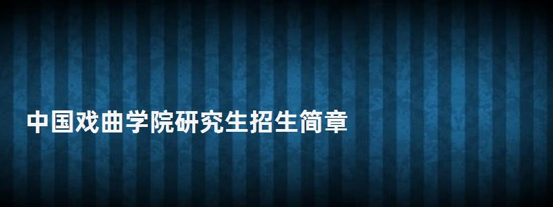 中國戲曲學院研究生招生簡章,上海戲劇學院研究生 中國戲曲學院研究生招生簡章,上海戲劇學院研究生