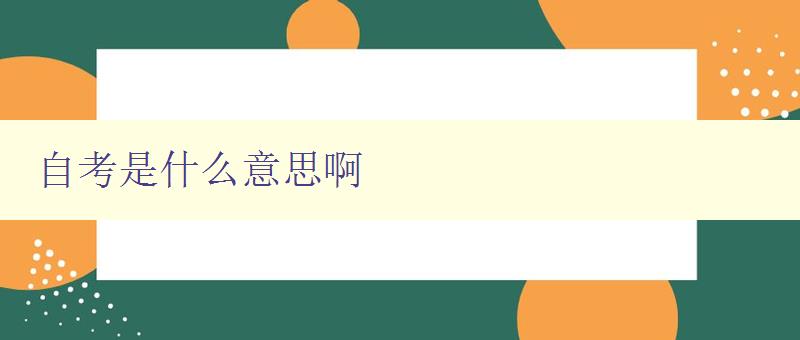 自考是什么意思啊 詳細解釋自考的含義和特點 自考是什么意思啊 詳細解釋自考的含義和特點