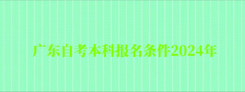 廣東自考本科報名條件2024年 廣東自考本科報名條件2024年(圖1)