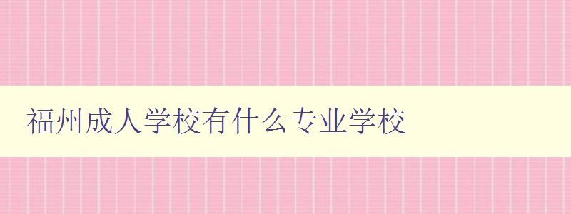 福州成人學校有什么專業(yè)學校 福州成人學校有什么專業(yè)學校