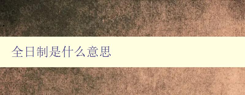 全日制是什么意思 詳解全日制教育的定義和特點 全日制是什么意思 詳解全日制教育的定義和特點