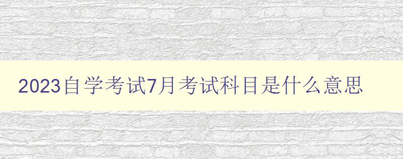 2023自學考試7月考試科目是什么意思 了解2023年自學考試的考試科目 2023自學考試7月考試科目是什么意思 了解2023年自學考試的考試科目