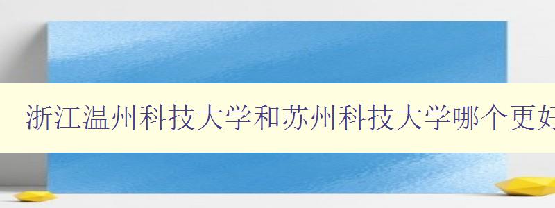 浙江溫州科技大學和蘇州科技大學哪個更好 比較浙江溫州科技大學和蘇州科技大學的優劣 浙江溫州科技大學和蘇州科技大學哪個更好 比較浙江溫州科技大學和蘇州科技大學的優劣