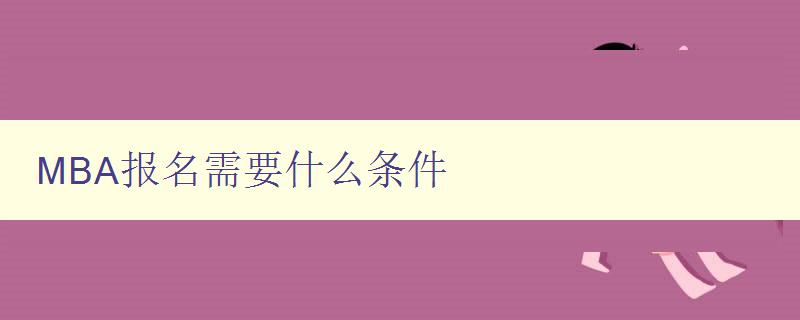 MBA報名需要什么條件 詳解MBA報考條件及注意事項 MBA報名需要什么條件 詳解MBA報考條件及注意事項