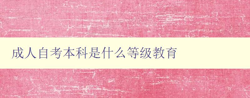 成人自考本科是什么等級教育 成人自考本科是什么等級教育