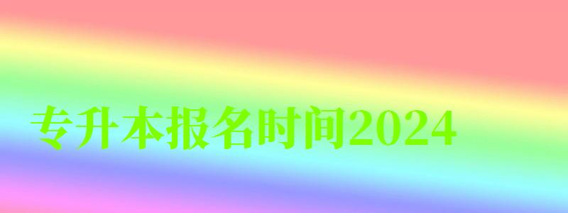 專升本報(bào)名時(shí)間2024 專升本報(bào)名時(shí)間2024 具體幾號(hào)開(kāi)始(圖1)