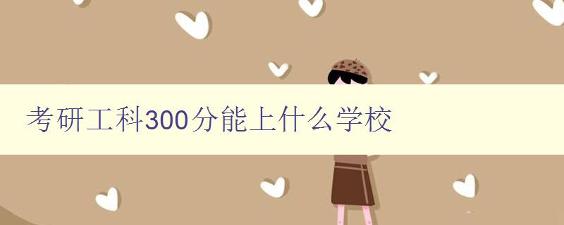 考研工科300分能上什么學(xué)校 解析工科考研300分的錄取情況 考研工科300分能上什么學(xué)校 解析工科考研300分的錄取情況