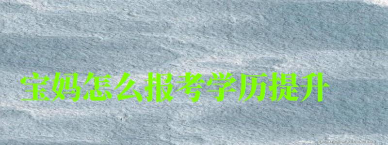 寶媽怎么報考學歷提升 寶媽怎么報考學歷提升 (圖1)
