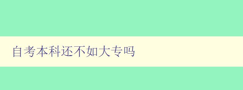 自考本科還不如大專嗎 考慮自考本科和大專的優缺點 自考本科還不如大專嗎 考慮自考本科和大專的優缺點
