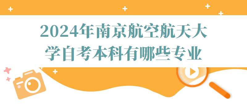 2024年南京航空航天大學自考本科有哪些專業 2024年南京航空航天大學自考本科有哪些專業