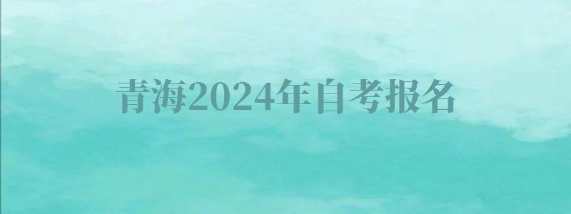 青海2024年自考報名 青海2024年自考報名
