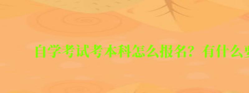 自學(xué)考試考本科怎么報名?有什么要求 自學(xué)考試考本科怎么報名?有什么要求 (圖1)