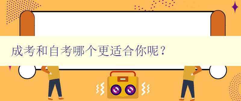 成考和自考哪個更適合你呢? 對比分析成考和自考的優缺點 成考和自考哪個更適合你呢? 對比分析成考和自考的優缺點