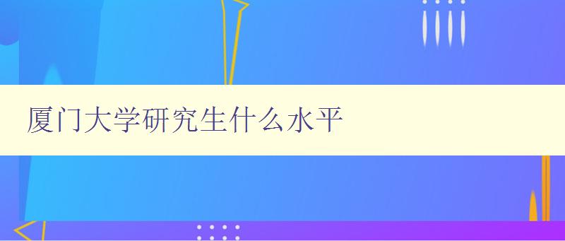 廈門大學研究生什么水平 廈門大學研究生什么水平
