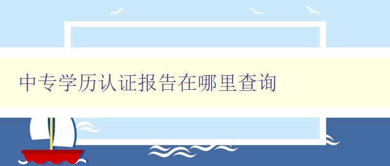中專學歷認證報告在哪里查詢 詳解中專學歷認證報告查詢方法 中專學歷認證報告在哪里查詢 詳解中專學歷認證報告查詢方法
