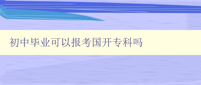 初中畢業可以報考國開專科嗎 初中畢業可以報考國開專科嗎