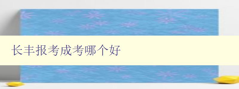 長豐報考成考哪個好 詳解長豐與成考的區別和優劣比較 長豐報考成考哪個好 詳解長豐與成考的區別和優劣比較