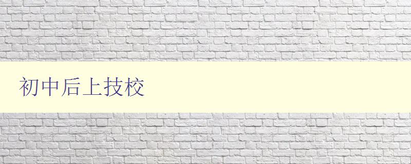 初中后上技校 選擇技校的優勢和注意事項 初中后上技校 選擇技校的優勢和注意事項