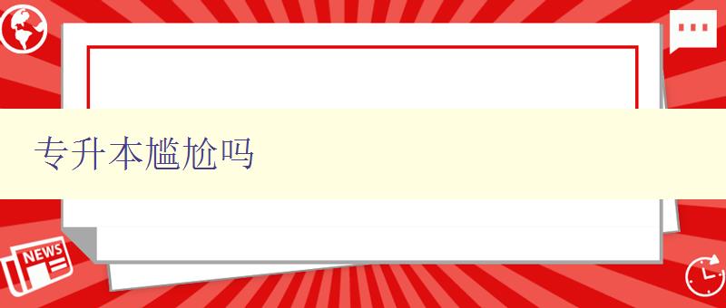 專升本尷尬嗎 探討專升本的優劣勢和應對策略 專升本尷尬嗎 探討專升本的優劣勢和應對策略