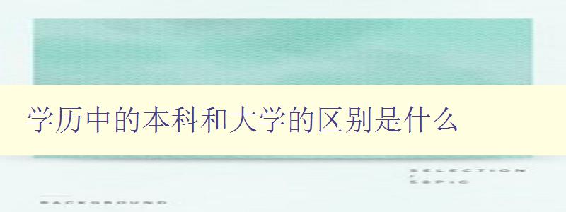 學歷中的本科和大學的區別是什么 深度解析本科和大學的差異 學歷中的本科和大學的區別是什么 深度解析本科和大學的差異