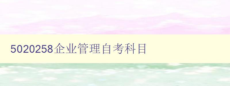 5020258企業管理自考科目 課程大綱和考試要點 5020258企業管理自考科目 課程大綱和考試要點