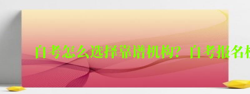自考怎么選擇靠譜機構?自考報名機構注意事項 自考怎么選擇靠譜機構?自考報名機構注意事項 (圖1)