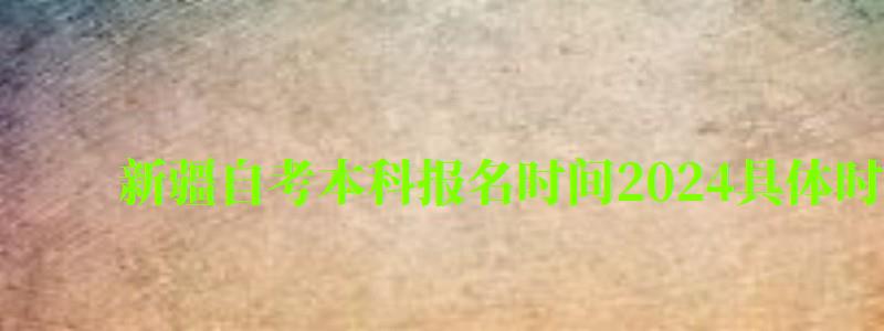 新疆自考本科報名時間2024具體時間 新疆自考本科報名時間2024具體時間(圖1)