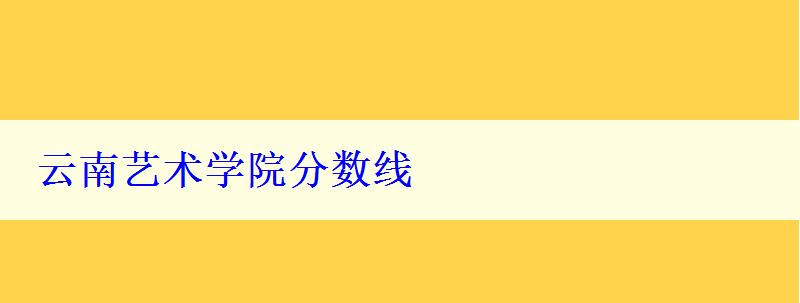 云南藝術學院分數線 云南藝術學院分數線