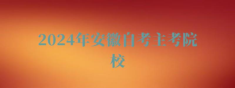 2024年安徽自考主考院校 2024年安徽自考主考院校