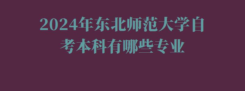 2024年東北師范大學自考本科有哪些專業 2024年東北師范大學自考本科有哪些專業