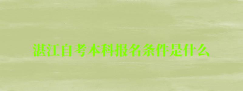 湛江自考本科報名條件是什么 湛江自考本科報名條件是什么 (圖1)