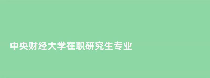 中央財(cái)經(jīng)大學(xué)在職研究生專業(yè),中央財(cái)經(jīng)大學(xué)在職研究生 中央財(cái)經(jīng)大學(xué)在職研究生專業(yè),中央財(cái)經(jīng)大學(xué)在職研究生