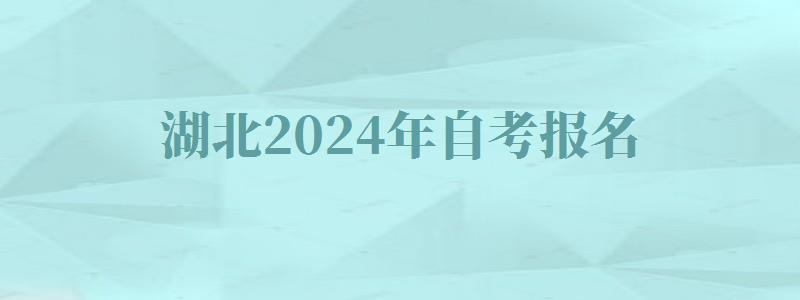 湖北2024年自考報名 湖北2024年自考報名