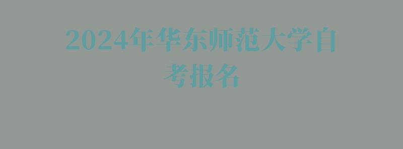 2024年華東師范大學(xué)自考報(bào)名 2024年華東師范大學(xué)自考報(bào)名