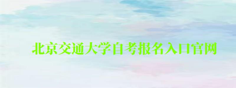 北京交通大學(xué)自考報(bào)名入口官網(wǎng) 北京交通大學(xué)自考報(bào)名入口官網(wǎng)(圖1)