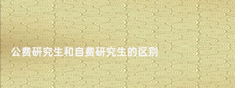 公費研究生和自費研究生的區(qū)別,公費研究生 公費研究生和自費研究生的區(qū)別,公費研究生