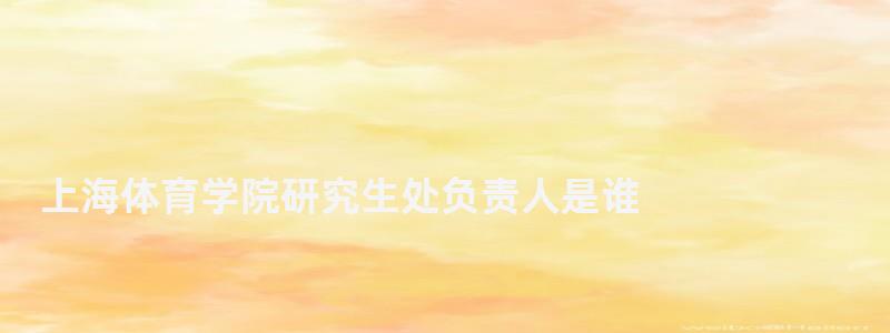 上海體育學(xué)院研究生處負(fù)責(zé)人是誰(shuí),上海體育學(xué)院研究生處 上海體育學(xué)院研究生處負(fù)責(zé)人是誰(shuí),上海體育學(xué)院研究生處