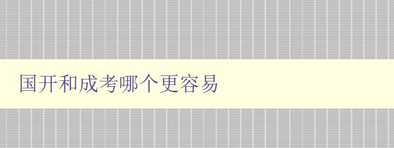 國開和成考哪個更容易 詳細比較國開和成考的難易程度 國開和成考哪個更容易 詳細比較國開和成考的難易程度
