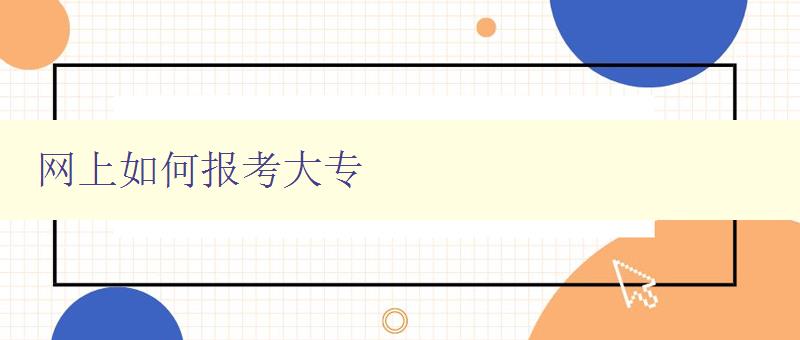 網(wǎng)上如何報考大專 詳解網(wǎng)上報考大專的流程和注意事項 網(wǎng)上如何報考大專 詳解網(wǎng)上報考大專的流程和注意事項
