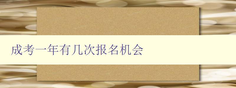 成考一年有幾次報名機會 詳解成人高考報名時間 成考一年有幾次報名機會 詳解成人高考報名時間