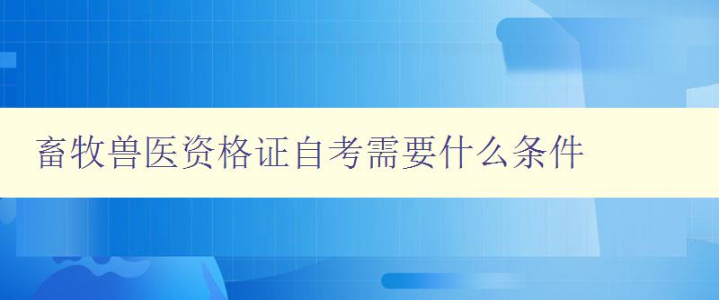 畜牧獸醫資格證自考需要什么條件 畜牧獸醫資格證自考需要什么條件