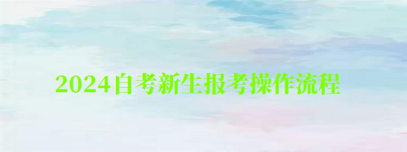 2024自考新生報考操作流程 2024自考新生報考操作流程 具體怎么報考(圖1)
