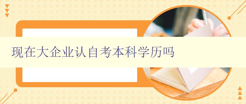 現(xiàn)在大企業(yè)認(rèn)自考本科學(xué)歷嗎 現(xiàn)在大企業(yè)認(rèn)自考本科學(xué)歷嗎
