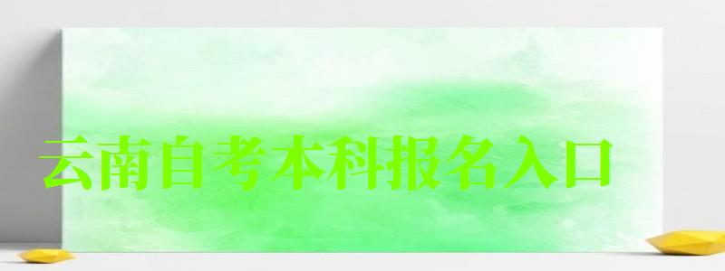 云南自考本科報名入口 云南自考本科報名入口