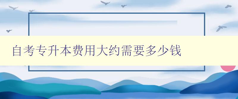 自考專升本費用大約需要多少錢 詳解自考專升本的學費標準 自考專升本費用大約需要多少錢 詳解自考專升本的學費標準