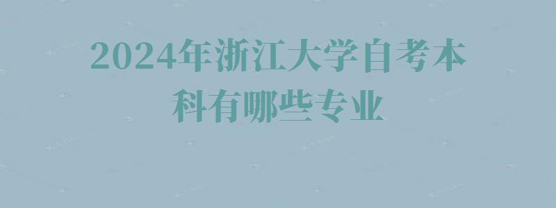 2024年浙江大學自考本科有哪些專業 2024年浙江大學自考本科有哪些專業