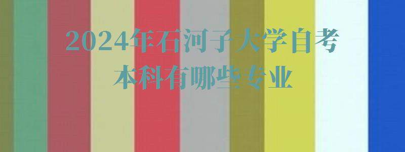 2024年石河子大學自考本科有哪些專業(yè) 2024年石河子大學自考本科有哪些專業(yè)